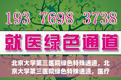 北京大学第三医院绿色特殊通道，北京大学第三医院绿色特殊通道，医疗服务的速度与温情并重