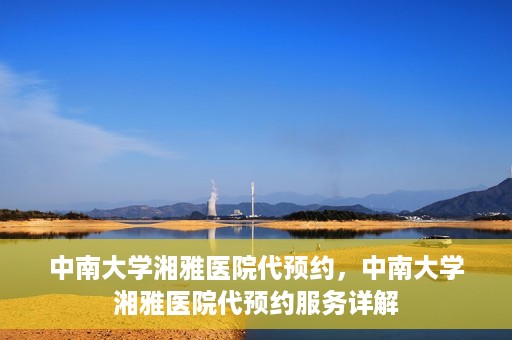中南大学湘雅医院代预约，中南大学湘雅医院代预约服务详解