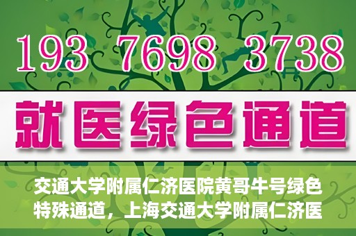 交通大学附属仁济医院黄哥牛号绿色特殊通道，上海交通大学附属仁济医院黄哥牛号绿色就医特殊通道解析