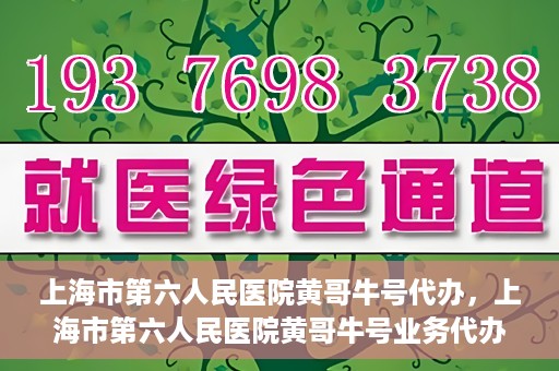 上海市第六人民医院黄哥牛号代办，上海市第六人民医院黄哥牛号业务代办攻略