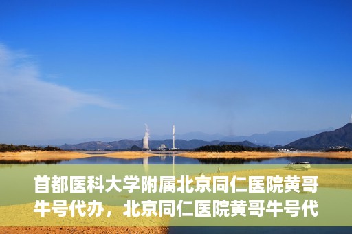 首都医科大学附属北京同仁医院黄哥牛号代办，北京同仁医院黄哥牛号代办，专业信赖的医疗服务新探