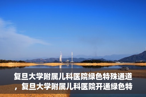 复旦大学附属儿科医院绿色特殊通道，复旦大学附属儿科医院开通绿色特殊通道关爱患儿健康