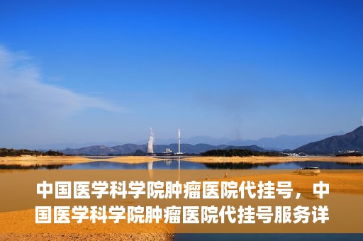 中国医学科学院肿瘤医院代挂号，中国医学科学院肿瘤医院代挂号服务详解