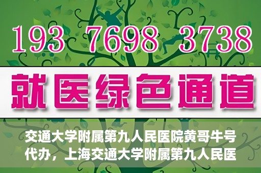 交通大学附属第九人民医院黄哥牛号代办，上海交通大学附属第九人民医院黄哥牛号预约代办服务解析