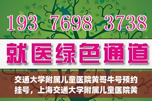 交通大学附属儿童医院黄哥牛号预约挂号，上海交通大学附属儿童医院黄哥牛儿科专家预约挂号攻略