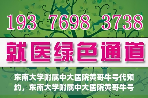 东南大学附属中大医院黄哥牛号代预约，东南大学附属中大医院黄哥牛号预约攻略