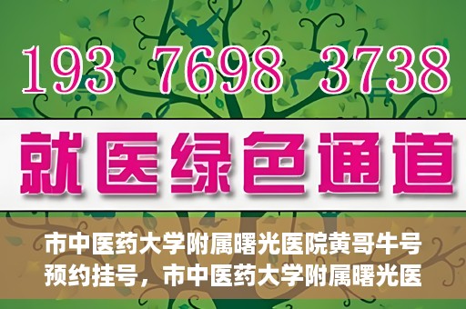 市中医药大学附属曙光医院黄哥牛号预约挂号，市中医药大学附属曙光医院黄哥牛号，预约挂号攻略