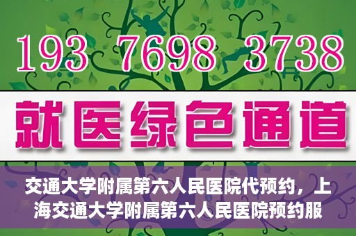 交通大学附属第六人民医院代预约，上海交通大学附属第六人民医院预约服务详解