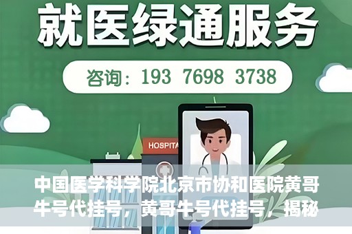 中国医学科学院北京市协和医院黄哥牛号代挂号，黄哥牛号代挂号，揭秘中国医学科学院北京市协和医院挂号背后的故事