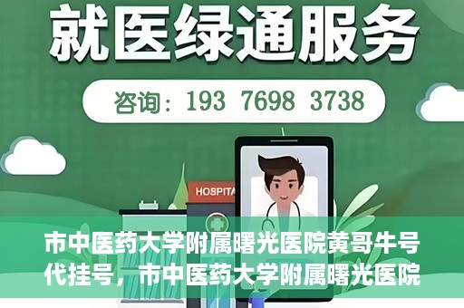 市中医药大学附属曙光医院黄哥牛号代挂号，市中医药大学附属曙光医院黄哥牛号代挂号服务解析
