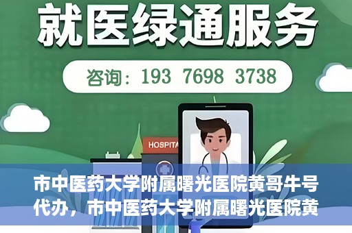 市中医药大学附属曙光医院黄哥牛号代办，市中医药大学附属曙光医院黄哥牛号挂号代办服务解析