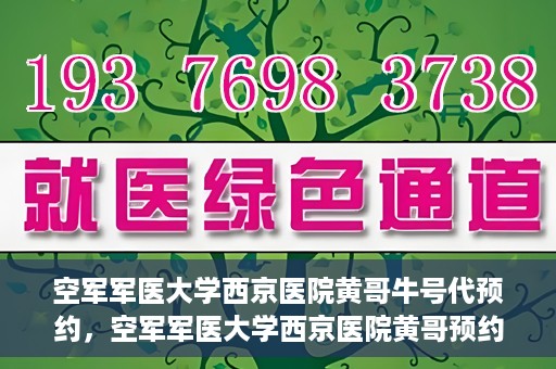 空军军医大学西京医院黄哥牛号代预约，空军军医大学西京医院黄哥预约挂号新通道开启