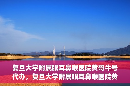 复旦大学附属眼耳鼻喉医院黄哥牛号代办，复旦大学附属眼耳鼻喉医院黄哥牛号代办，就医新途径还是服务创新？