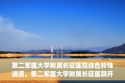 第二军医大学附属长征医院绿色特殊通道，第二军医大学附属长征医院开通绿色特殊通道服务
