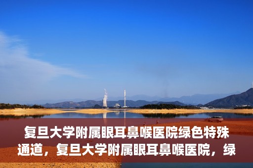 复旦大学附属眼耳鼻喉医院绿色特殊通道，复旦大学附属眼耳鼻喉医院，绿色特殊通道开启健康之门