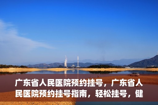 广东省人民医院预约挂号，广东省人民医院预约挂号指南，轻松挂号，健康无忧