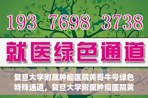 复旦大学附属肿瘤医院黄哥牛号绿色特殊通道，复旦大学附属肿瘤医院黄哥牛号，绿色特殊通道揭秘