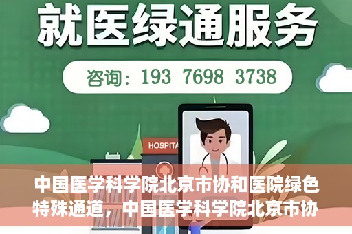 中国医学科学院北京市协和医院绿色特殊通道，中国医学科学院北京市协和医院，绿色特殊通道开启健康之门