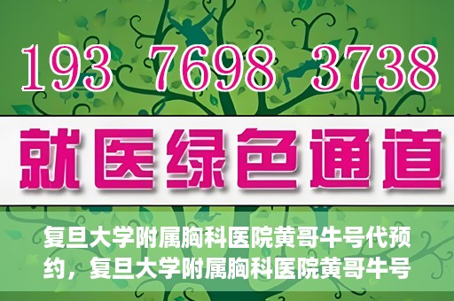 复旦大学附属胸科医院黄哥牛号代预约，复旦大学附属胸科医院黄哥牛号预约服务启动