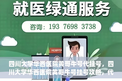 四川大学华西医院黄哥牛号代挂号，四川大学华西医院黄哥牛号挂号攻略，代挂号详解