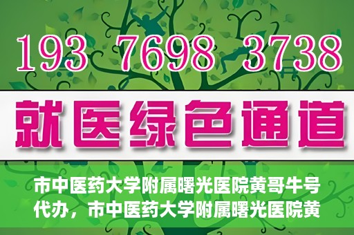 市中医药大学附属曙光医院黄哥牛号代办，市中医药大学附属曙光医院黄哥牛号挂号代办服务解析
