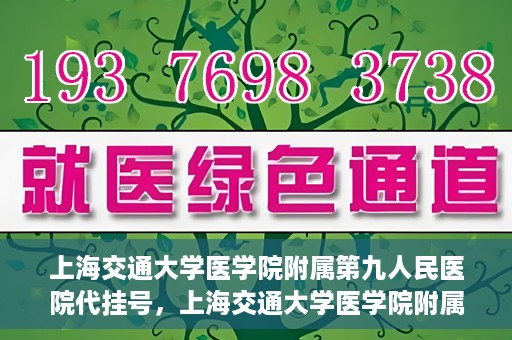 上海交通大学医学院附属第九人民医院代挂号，上海交通大学医学院附属第九人民医院代挂号服务详解