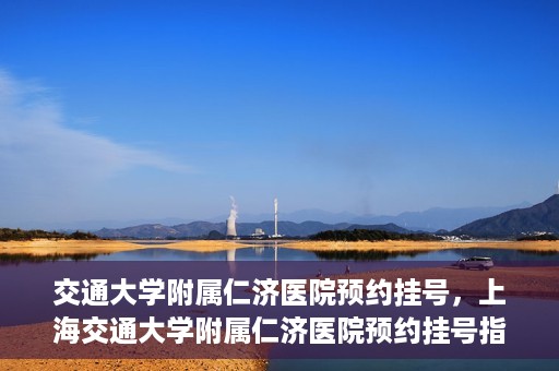 交通大学附属仁济医院预约挂号，上海交通大学附属仁济医院预约挂号指南