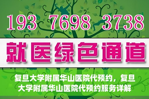 复旦大学附属华山医院代预约，复旦大学附属华山医院代预约服务详解