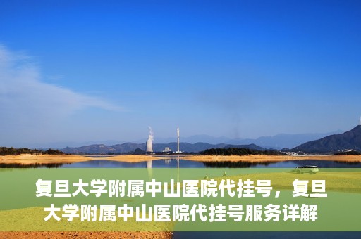 复旦大学附属中山医院代挂号，复旦大学附属中山医院代挂号服务详解
