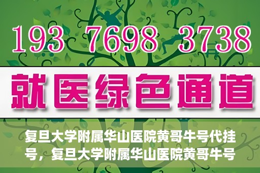 复旦大学附属华山医院黄哥牛号代挂号，复旦大学附属华山医院黄哥牛号代挂号服务详解