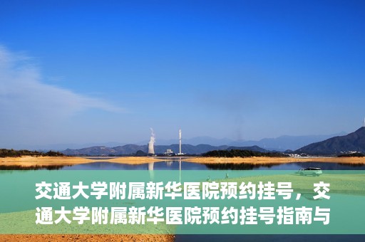 交通大学附属新华医院预约挂号，交通大学附属新华医院预约挂号指南与流程解析