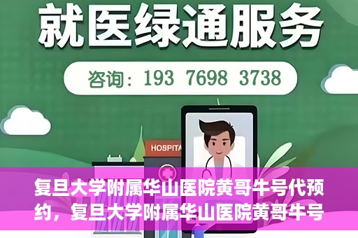复旦大学附属华山医院黄哥牛号代预约，复旦大学附属华山医院黄哥牛号预约服务解析