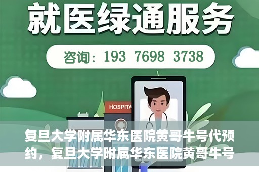 复旦大学附属华东医院黄哥牛号代预约，复旦大学附属华东医院黄哥牛号预约服务解析