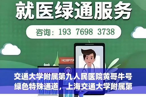 交通大学附属第九人民医院黄哥牛号绿色特殊通道，上海交通大学附属第九人民医院黄哥牛号，绿色特殊通道开启健康之门