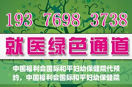 中国福利会国际和平妇幼保健院代预约，中国福利会国际和平妇幼保健院预约服务指南