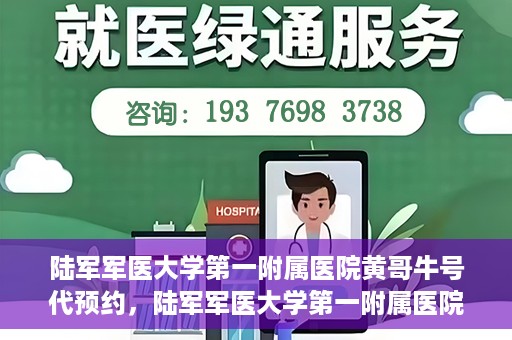 陆军军医大学第一附属医院黄哥牛号代预约，陆军军医大学第一附属医院预约系统升级，黄哥牛号预约服务上线