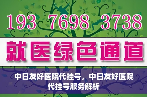 中日友好医院代挂号，中日友好医院代挂号服务解析