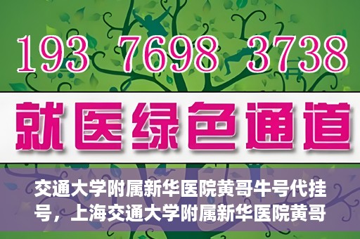 交通大学附属新华医院黄哥牛号代挂号，上海交通大学附属新华医院黄哥牛号代挂号攻略