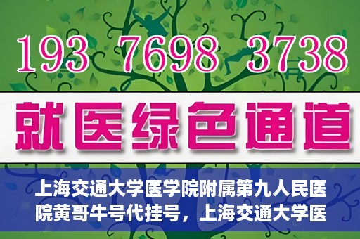 上海交通大学医学院附属第九人民医院黄哥牛号代挂号，上海交通大学医学院附属第九人民医院黄哥牛号助您轻松预约挂号