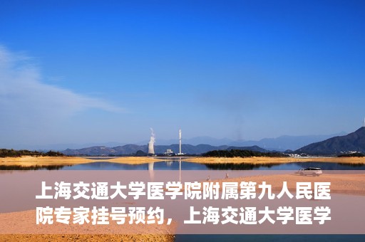 上海交通大学医学院附属第九人民医院专家挂号预约，上海交通大学医学院附属第九人民医院专家挂号预约攻略解析