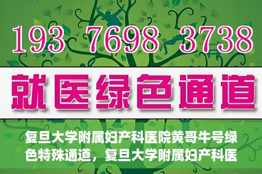 复旦大学附属妇产科医院黄哥牛号绿色特殊通道，复旦大学附属妇产科医院黄哥牛号，绿色特殊通道开启健康之门