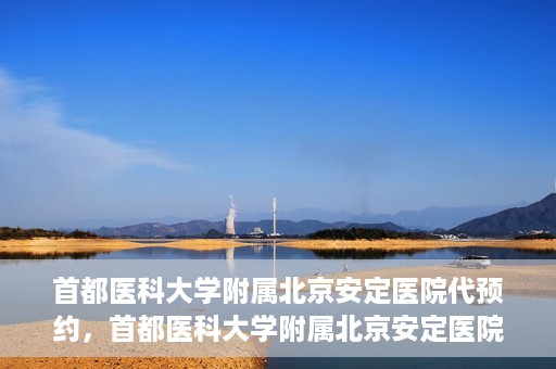 首都医科大学附属北京安定医院代预约，首都医科大学附属北京安定医院便捷代预约服务