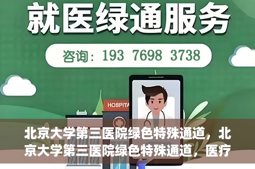 北京大学第三医院绿色特殊通道，北京大学第三医院绿色特殊通道，医疗服务的速度与温情并重