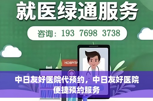 中日友好医院代预约，中日友好医院便捷预约服务
