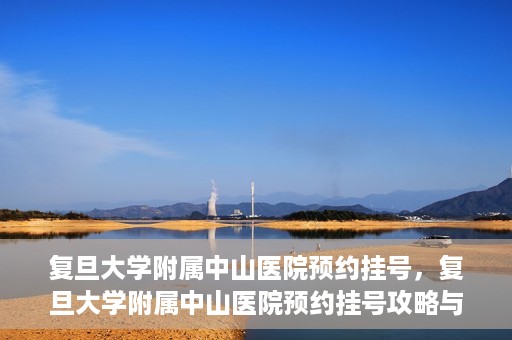 复旦大学附属中山医院预约挂号，复旦大学附属中山医院预约挂号攻略与指南