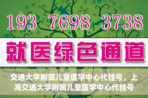 交通大学附属儿童医学中心代挂号，上海交通大学附属儿童医学中心代挂号服务详解