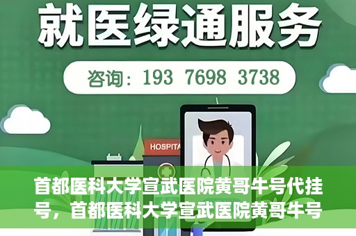 首都医科大学宣武医院黄哥牛号代挂号，首都医科大学宣武医院黄哥牛号助您轻松预约挂号