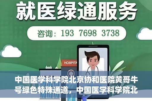 中国医学科学院北京协和医院黄哥牛号绿色特殊通道，中国医学科学院北京协和医院黄哥牛号，绿色特殊通道开启健康之门