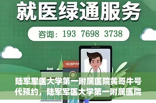 陆军军医大学第一附属医院黄哥牛号代预约，陆军军医大学第一附属医院预约系统升级，黄哥牛号预约服务上线