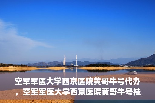 空军军医大学西京医院黄哥牛号代办，空军军医大学西京医院黄哥牛号挂号代办攻略